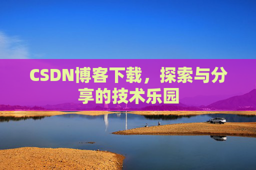 CSDN博客下载,探索与分享的技术乐园 CSDN博客下载,探索与分享的技术乐园